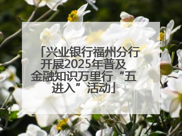 兴业银行福州分行开展2025年普及金融知识万里行“五进入”活动