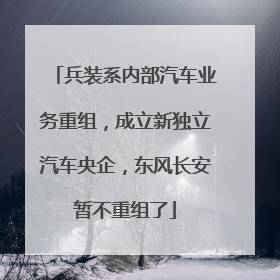 兵装系内部汽车业务重组，成立新独立汽车央企，东风长安暂不重组了