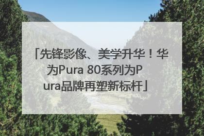 先锋影像、美学升华！华为Pura 80系列为Pura品牌再塑新标杆