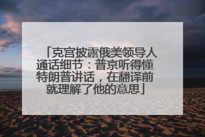 克宫披露俄美领导人通话细节：普京听得懂特朗普讲话，在翻译前就理解了他的意思