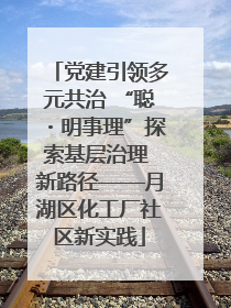 党建引领多元共治 “聪・明事理”探索基层治理 新路径——月湖区化工厂社区新实践