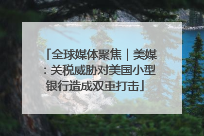 全球媒体聚焦｜美媒：关税威胁对美国小型银行造成双重打击