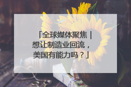 全球媒体聚焦｜想让制造业回流，美国有能力吗？