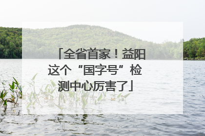 全省首家！益阳这个“国字号”检测中心厉害了