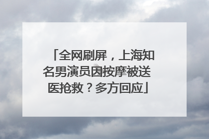 全网刷屏，上海知名男演员因按摩被送医抢救？多方回应