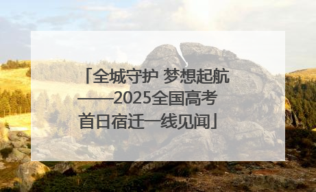 全城守护 梦想起航——2025全国高考首日宿迁一线见闻