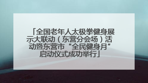 全国老年人太极拳健身展示大联动（东营分会场）活动暨东营市“全民健身月”启动仪式成功举行