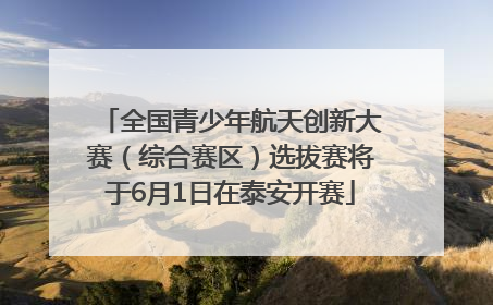 全国青少年航天创新大赛（综合赛区）选拔赛将于6月1日在泰安开赛