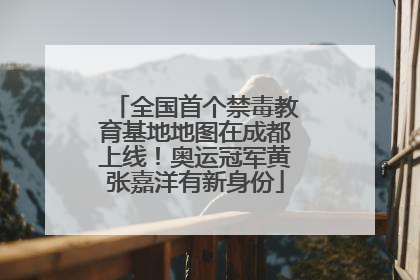 全国首个禁毒教育基地地图在成都上线！奥运冠军黄张嘉洋有新身份
