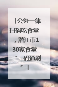 公务一律扫码吃食堂，潜江市130家食堂“一码通刷”