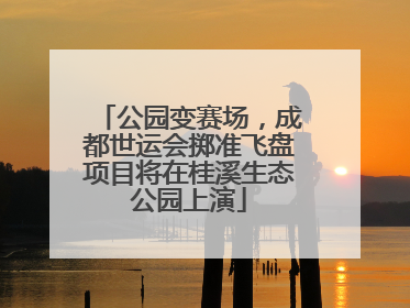 公园变赛场，成都世运会掷准飞盘项目将在桂溪生态公园上演