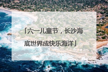 六一儿童节，长沙海底世界成快乐海洋