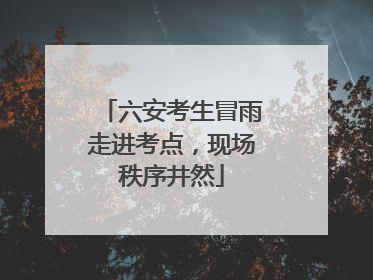 六安考生冒雨走进考点，现场秩序井然
