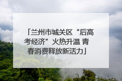 兰州市城关区“后高考经济”火热升温 青春消费释放新活力