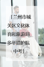 兰州市城关区文化体育和旅游局多举措护航中考