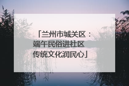 兰州市城关区：端午民俗进社区 传统文化润民心