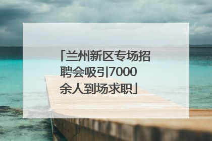 兰州新区专场招聘会吸引7000余人到场求职
