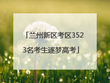 兰州新区考区3523名考生逐梦高考