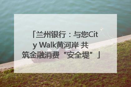兰州银行：与您City Walk黄河岸 共筑金融消费“安全堤”