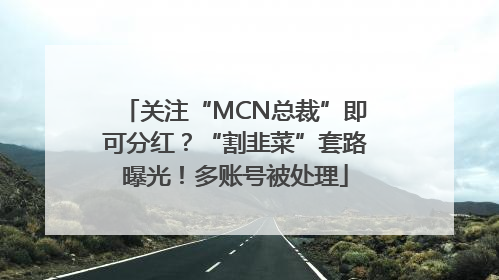 关注“MCN总裁”即可分红？“割韭菜”套路曝光！多账号被处理