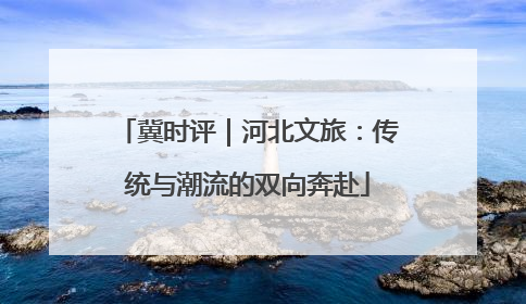 冀时评｜河北文旅：传统与潮流的双向奔赴