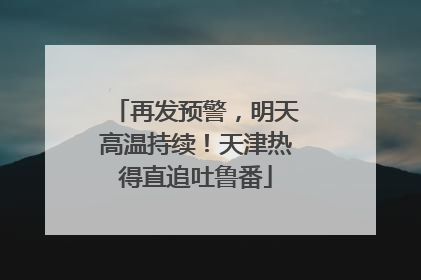 再发预警，明天高温持续！天津热得直追吐鲁番