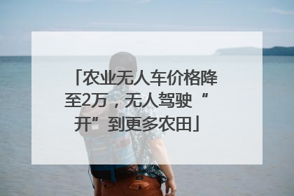 农业无人车价格降至2万，无人驾驶“开”到更多农田