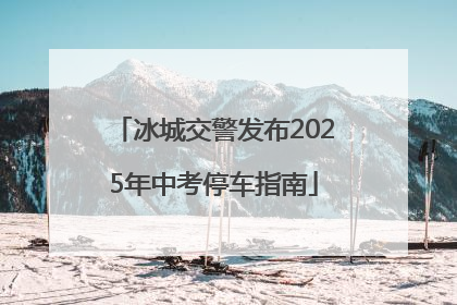 冰城交警发布2025年中考停车指南