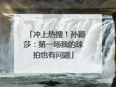 冲上热搜！孙颖莎：第一场我的球拍也有问题