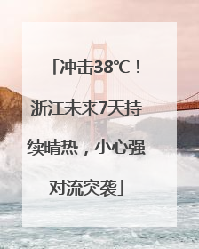 冲击38℃！浙江未来7天持续晴热，小心强对流突袭