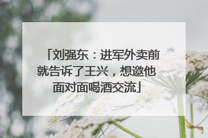 刘强东：进军外卖前就告诉了王兴，想邀他面对面喝酒交流