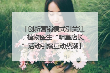 创新营销模式引关注，植物医生“明星店长”活动引爆互动热潮