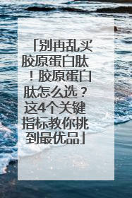 别再乱买胶原蛋白肽！胶原蛋白肽怎么选？这4个关键指标教你挑到最优品