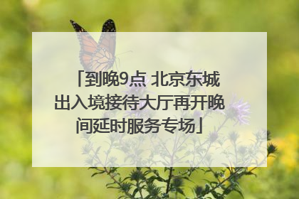 到晚9点 北京东城出入境接待大厅再开晚间延时服务专场