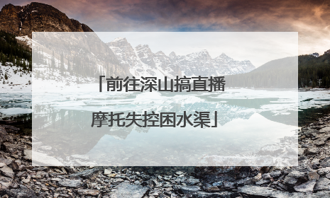 前往深山搞直播 摩托失控困水渠
