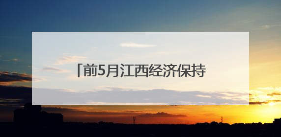 前5月江西经济保持平稳 高技术产业投资增长14.6%