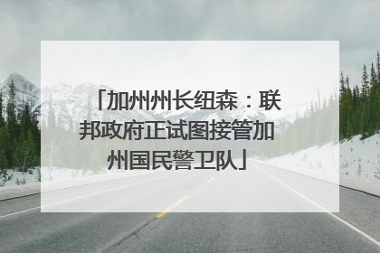加州州长纽森：联邦政府正试图接管加州国民警卫队