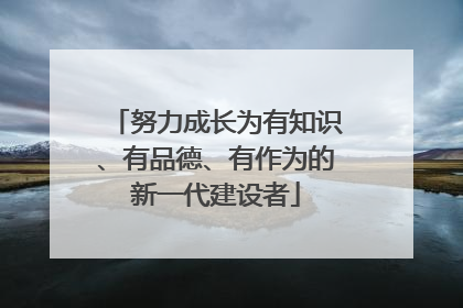 努力成长为有知识、有品德、有作为的新一代建设者