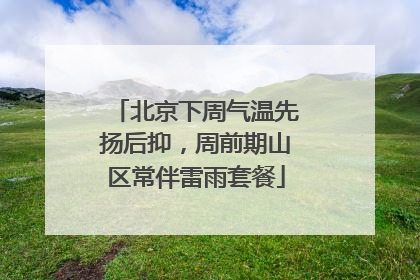 北京下周气温先扬后抑，周前期山区常伴雷雨套餐