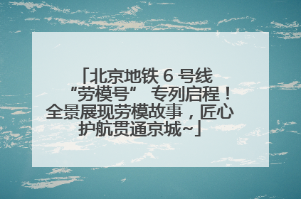 北京地铁 6 号线 “劳模号” 专列启程！全景展现劳模故事，匠心护航贯通京城~