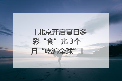 北京开启夏日多彩“食”光 3个月“吃遍全球”