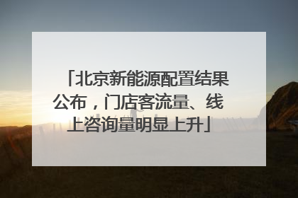 北京新能源配置结果公布，门店客流量、线上咨询量明显上升