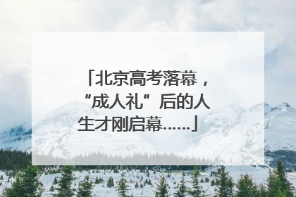 北京高考落幕，“成人礼”后的人生才刚启幕……