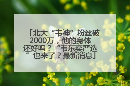 北大“韦神”粉丝破2000万，他的身体还好吗？“韦东奕严选”也来了？最新消息