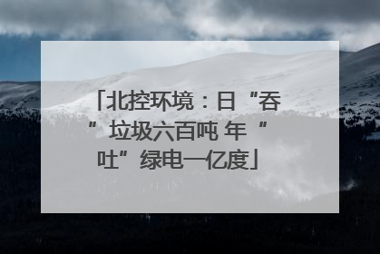 北控环境：日“吞”垃圾六百吨 年“吐”绿电一亿度