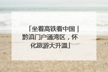 坐着高铁看中国｜黔滇门户通湾区，怀化旅游大升温