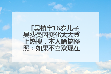 吴镇宇16岁儿子吴费曼因变化太大登上热搜，本人晒搞怪照：如果不喜欢现在的我可以离开