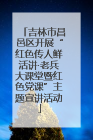 吉林市昌邑区开展“红色传人鲜活讲·老兵大课堂暨红色党课”主题宣讲活动