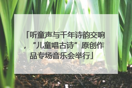 听童声与千年诗韵交响，“儿童唱古诗”原创作品专场音乐会举行