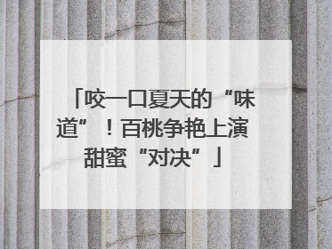 咬一口夏天的“味道”！百桃争艳上演甜蜜“对决”